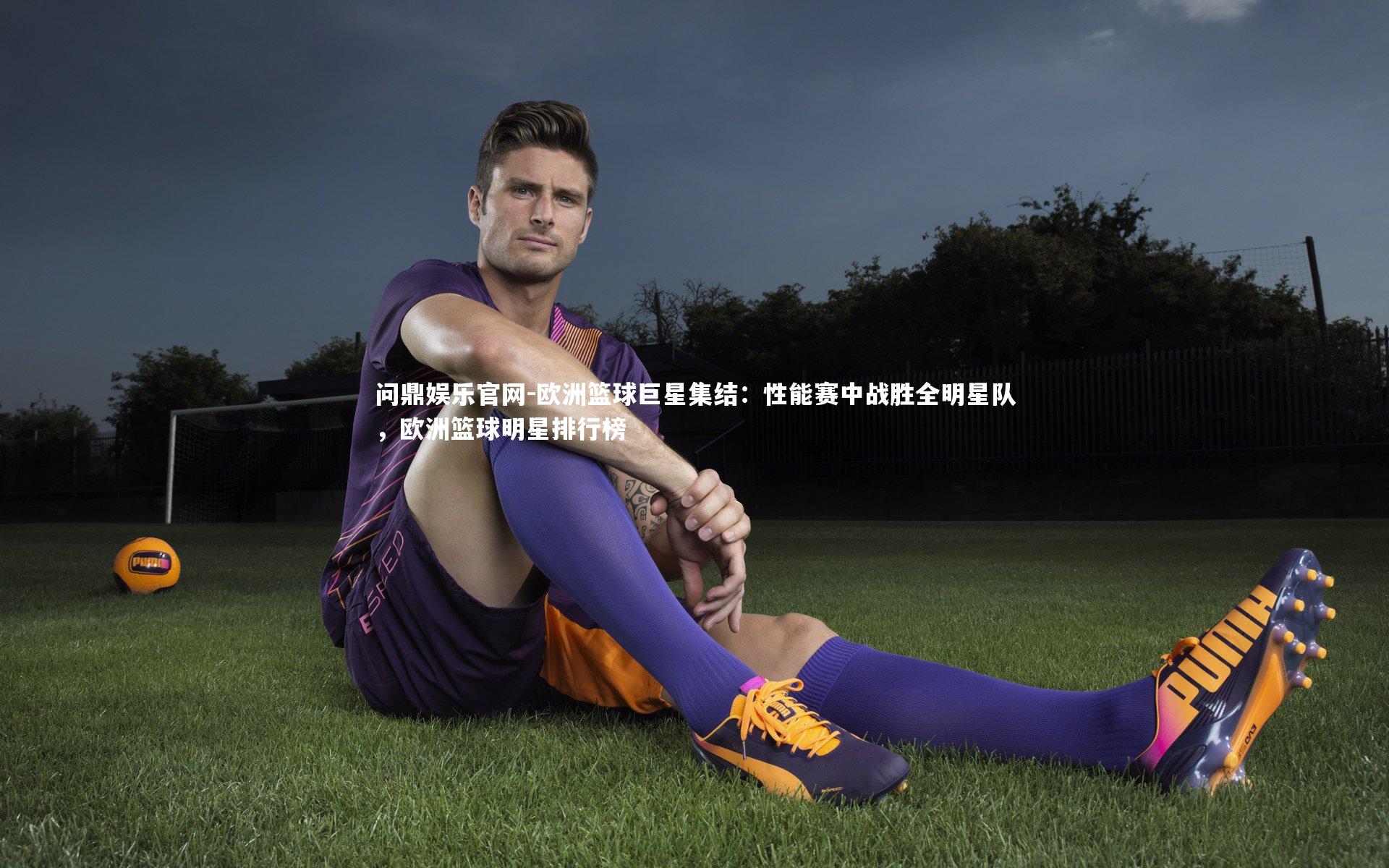 问鼎娱乐官网-欧洲篮球巨星集结：性能赛中战胜全明星队，欧洲篮球明星排行榜