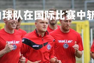 问鼎娱乐官网-国内球队在国际比赛中斩获重要胜利，球赛有中国队吗