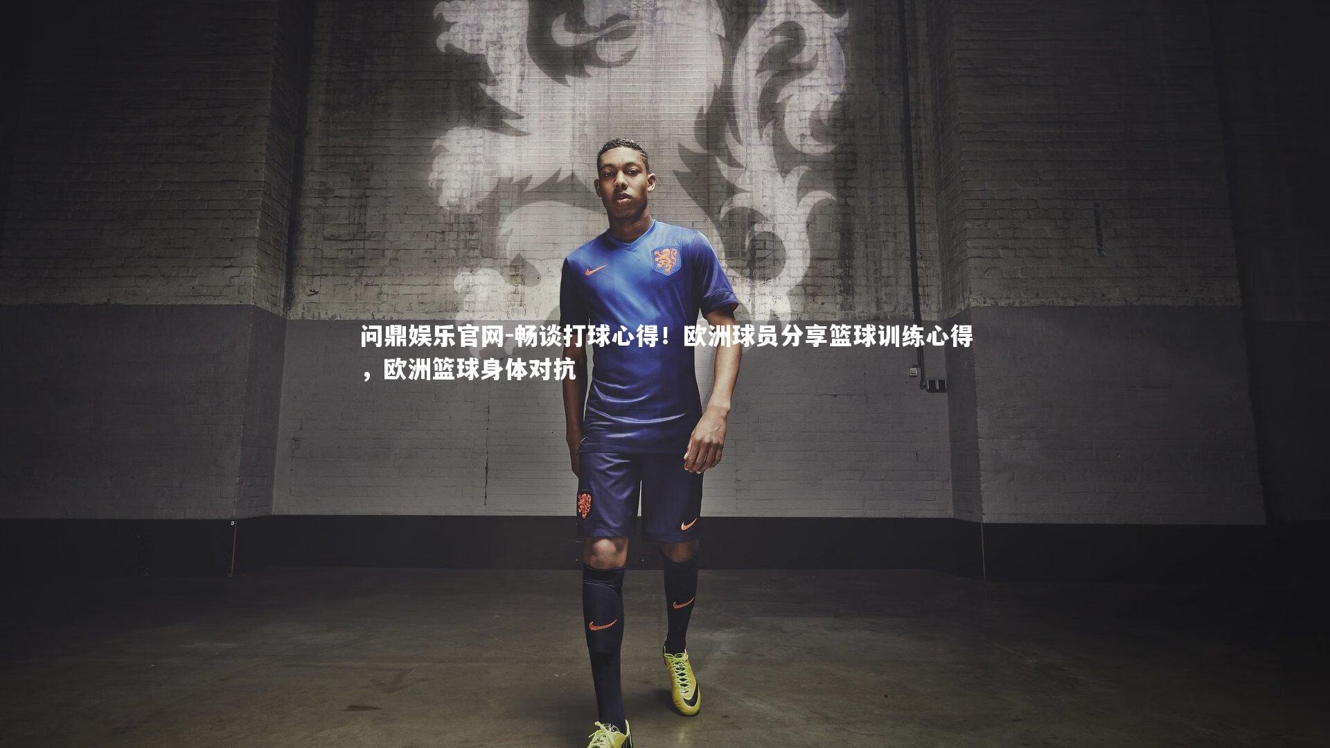 问鼎娱乐官网-畅谈打球心得！欧洲球员分享篮球训练心得，欧洲篮球身体对抗