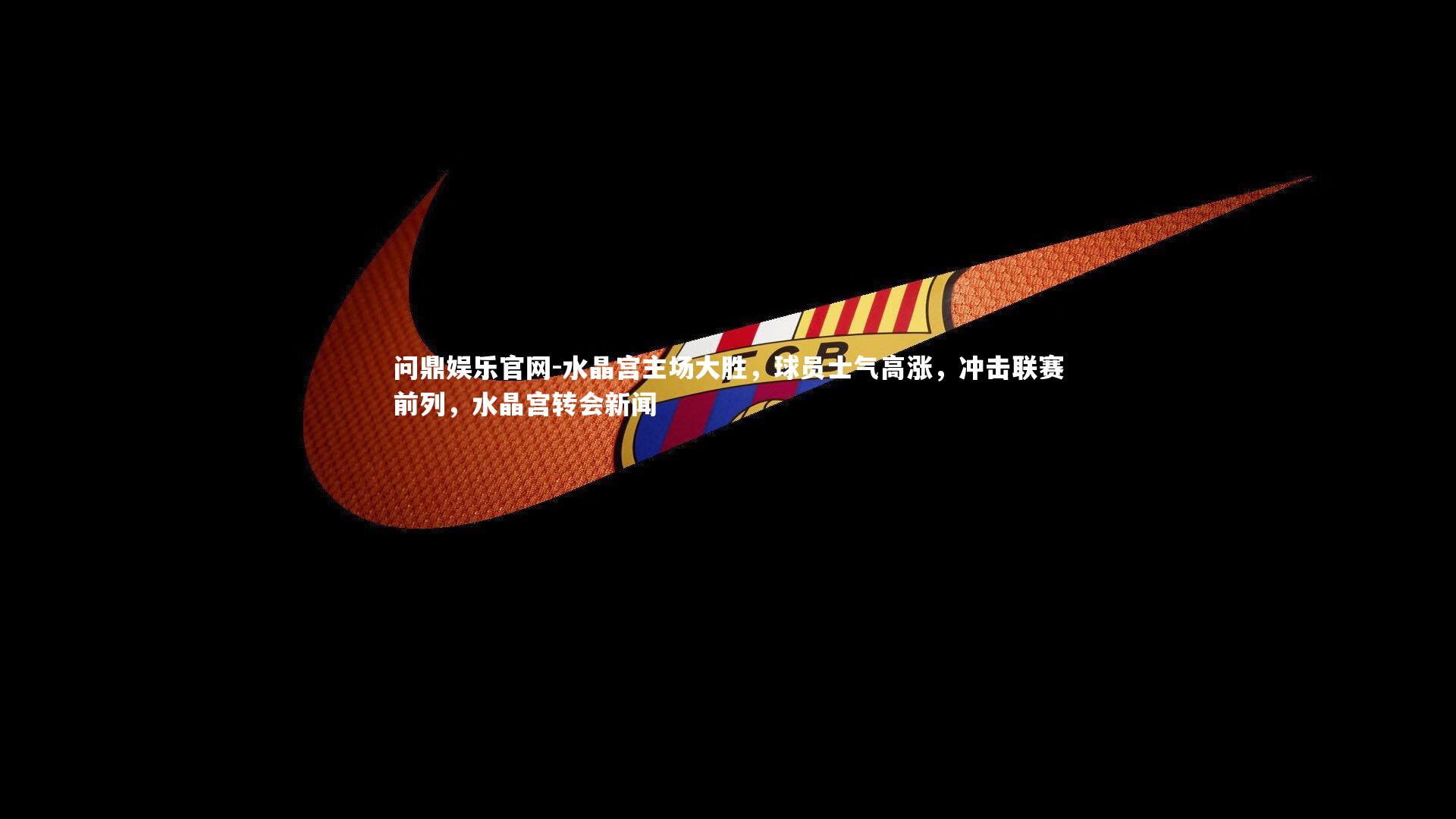 问鼎娱乐官网-水晶宫主场大胜，球员士气高涨，冲击联赛前列，水晶宫转会新闻