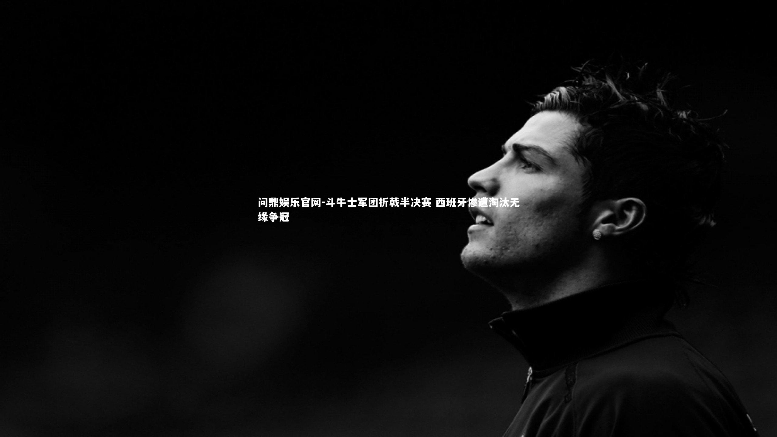 问鼎娱乐官网-斗牛士军团折戟半决赛 西班牙惨遭淘汰无缘争冠