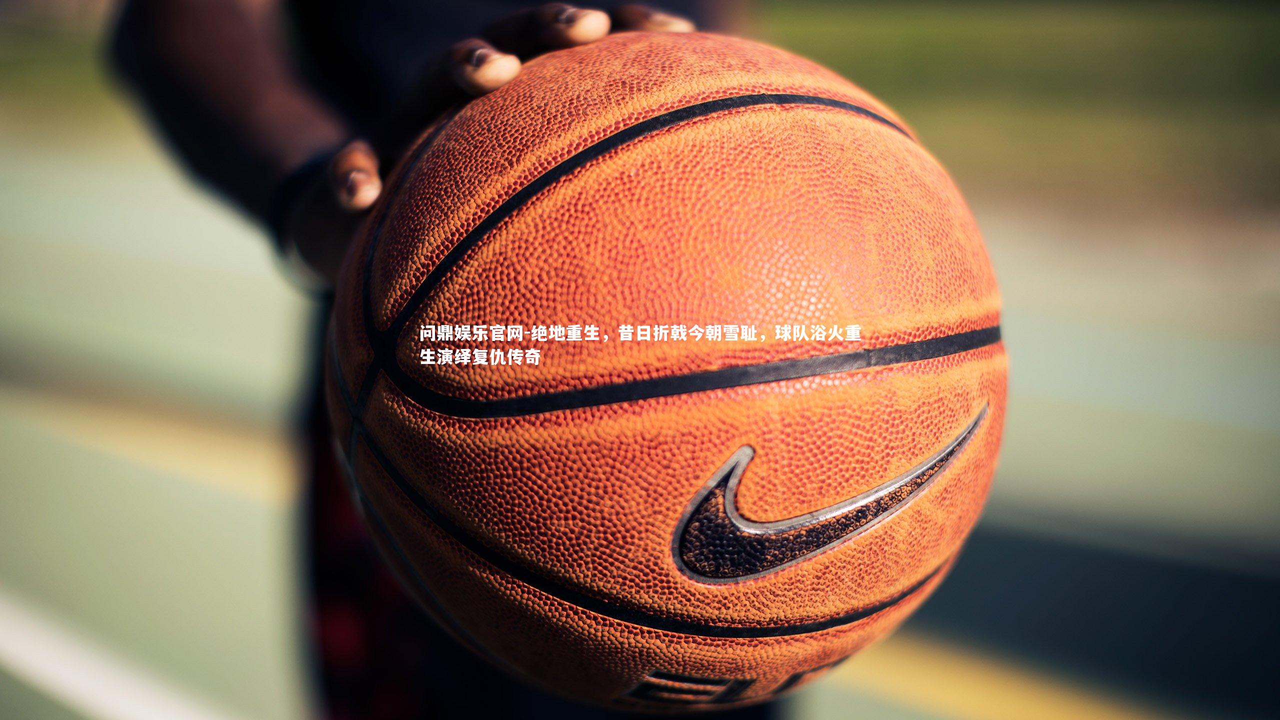 问鼎娱乐官网-绝地重生，昔日折戟今朝雪耻，球队浴火重生演绎复仇传奇