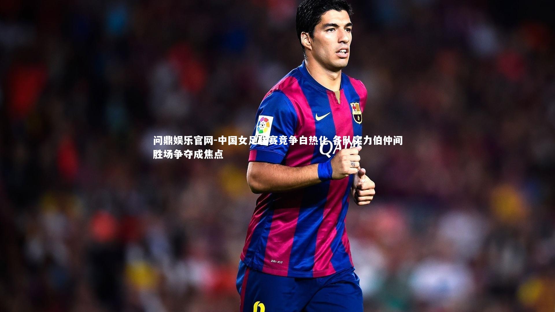 问鼎娱乐官网-中国女足联赛竞争白热化 各队实力伯仲间胜场争夺成焦点